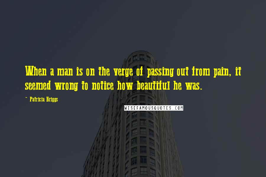 Patricia Briggs Quotes: When a man is on the verge of passing out from pain, it seemed wrong to notice how beautiful he was.