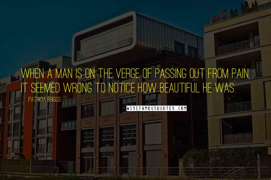 Patricia Briggs Quotes: When a man is on the verge of passing out from pain, it seemed wrong to notice how beautiful he was.