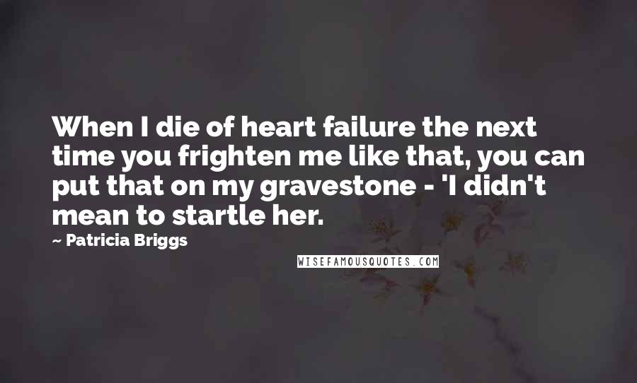 Patricia Briggs Quotes: When I die of heart failure the next time you frighten me like that, you can put that on my gravestone - 'I didn't mean to startle her.