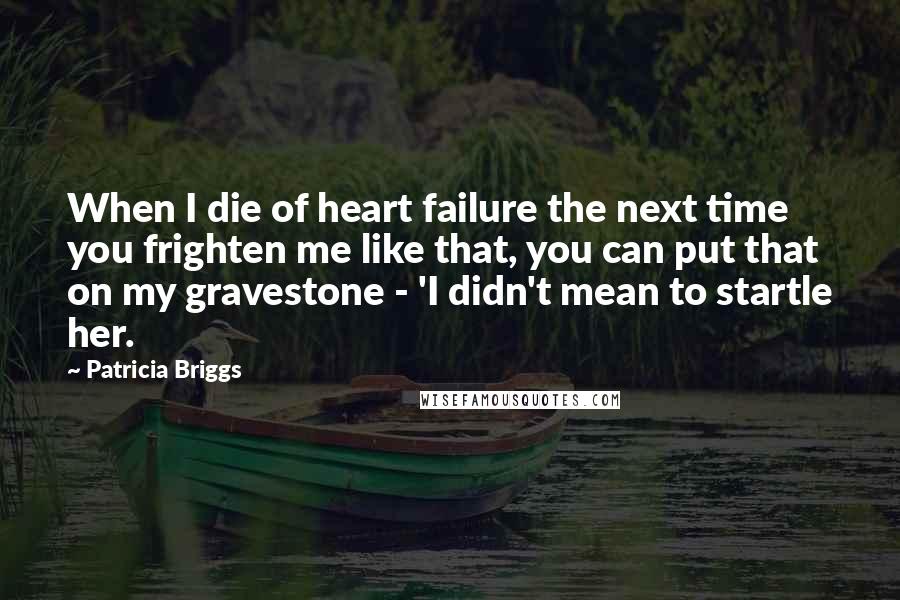 Patricia Briggs Quotes: When I die of heart failure the next time you frighten me like that, you can put that on my gravestone - 'I didn't mean to startle her.