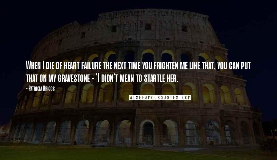 Patricia Briggs Quotes: When I die of heart failure the next time you frighten me like that, you can put that on my gravestone - 'I didn't mean to startle her.