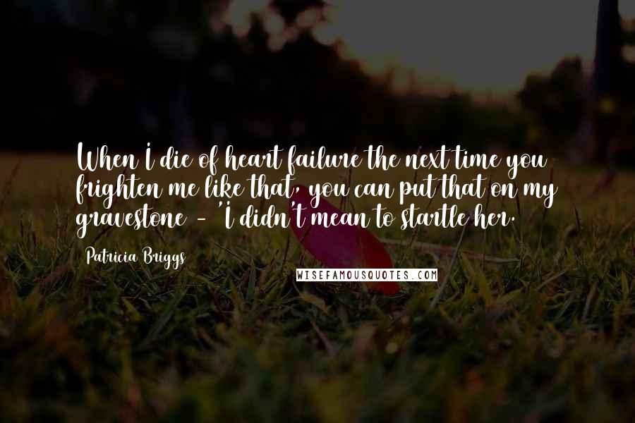 Patricia Briggs Quotes: When I die of heart failure the next time you frighten me like that, you can put that on my gravestone - 'I didn't mean to startle her.