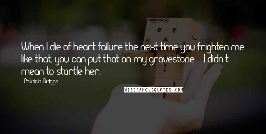 Patricia Briggs Quotes: When I die of heart failure the next time you frighten me like that, you can put that on my gravestone - 'I didn't mean to startle her.