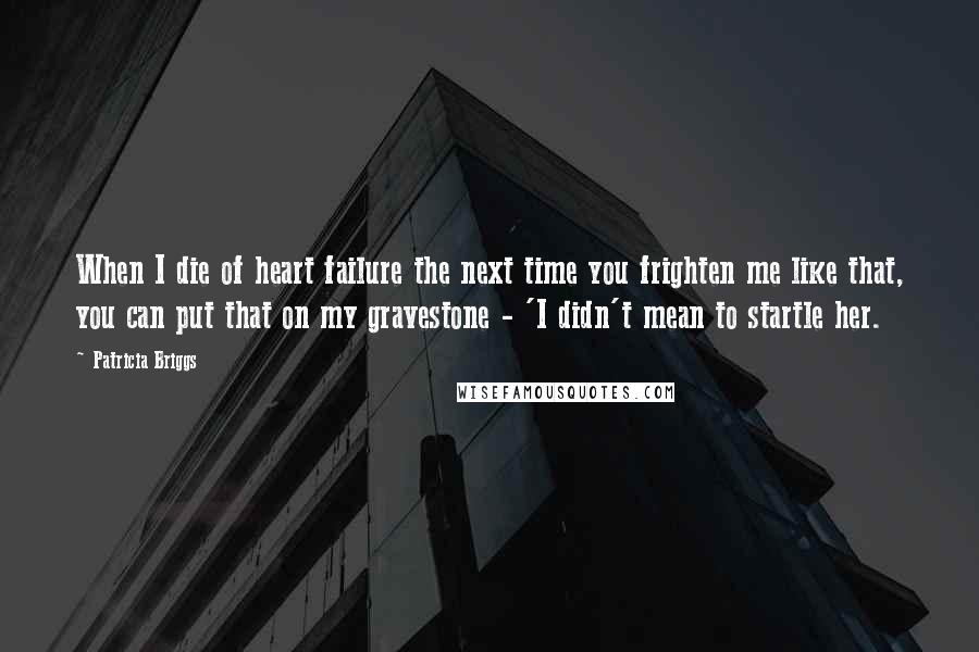 Patricia Briggs Quotes: When I die of heart failure the next time you frighten me like that, you can put that on my gravestone - 'I didn't mean to startle her.