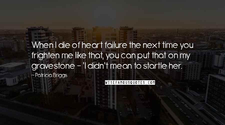 Patricia Briggs Quotes: When I die of heart failure the next time you frighten me like that, you can put that on my gravestone - 'I didn't mean to startle her.