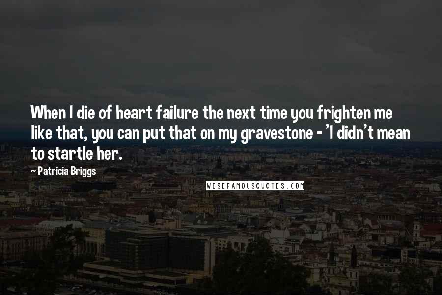 Patricia Briggs Quotes: When I die of heart failure the next time you frighten me like that, you can put that on my gravestone - 'I didn't mean to startle her.