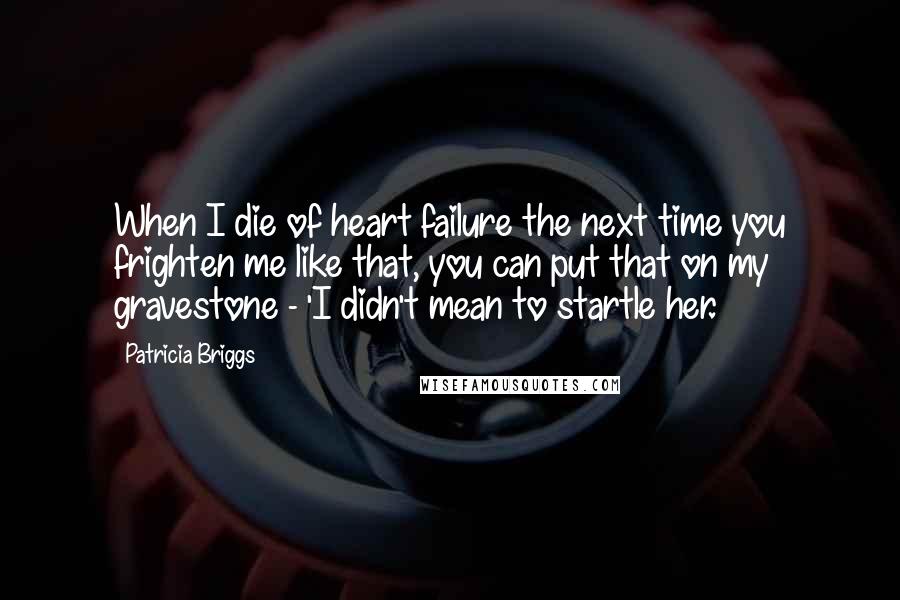 Patricia Briggs Quotes: When I die of heart failure the next time you frighten me like that, you can put that on my gravestone - 'I didn't mean to startle her.