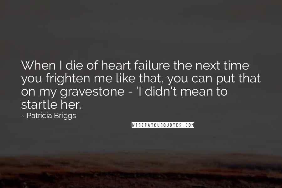 Patricia Briggs Quotes: When I die of heart failure the next time you frighten me like that, you can put that on my gravestone - 'I didn't mean to startle her.