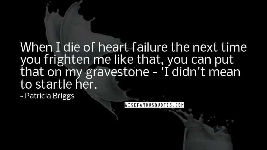 Patricia Briggs Quotes: When I die of heart failure the next time you frighten me like that, you can put that on my gravestone - 'I didn't mean to startle her.