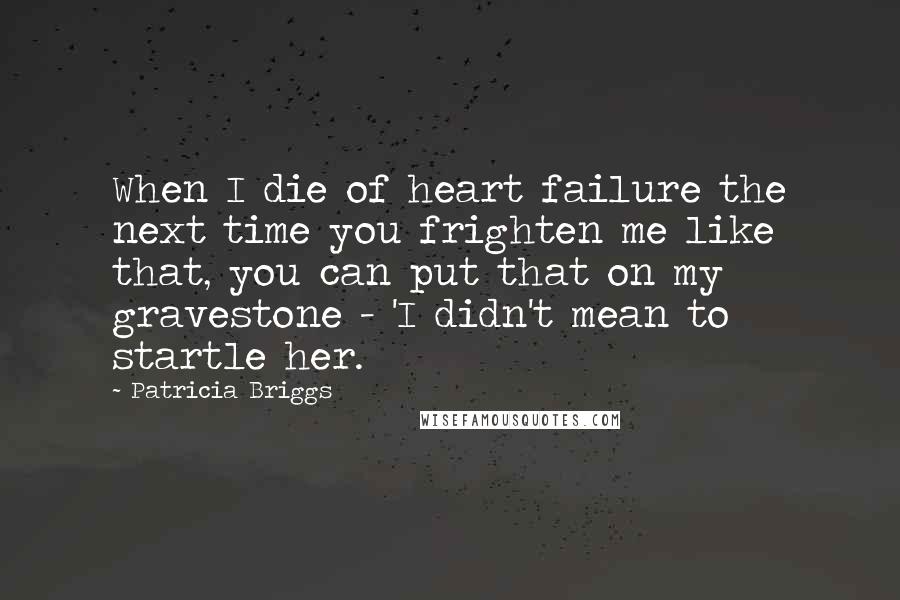 Patricia Briggs Quotes: When I die of heart failure the next time you frighten me like that, you can put that on my gravestone - 'I didn't mean to startle her.