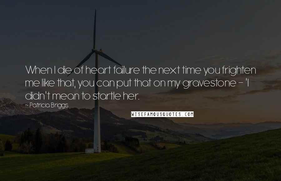 Patricia Briggs Quotes: When I die of heart failure the next time you frighten me like that, you can put that on my gravestone - 'I didn't mean to startle her.