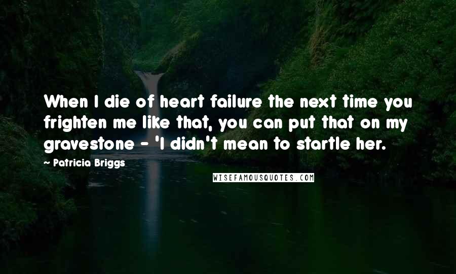 Patricia Briggs Quotes: When I die of heart failure the next time you frighten me like that, you can put that on my gravestone - 'I didn't mean to startle her.