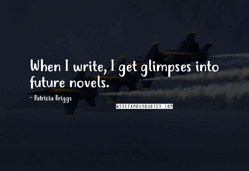 Patricia Briggs Quotes: When I write, I get glimpses into future novels.