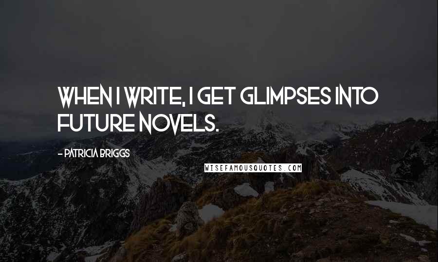 Patricia Briggs Quotes: When I write, I get glimpses into future novels.