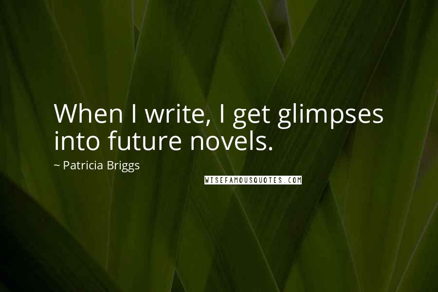 Patricia Briggs Quotes: When I write, I get glimpses into future novels.