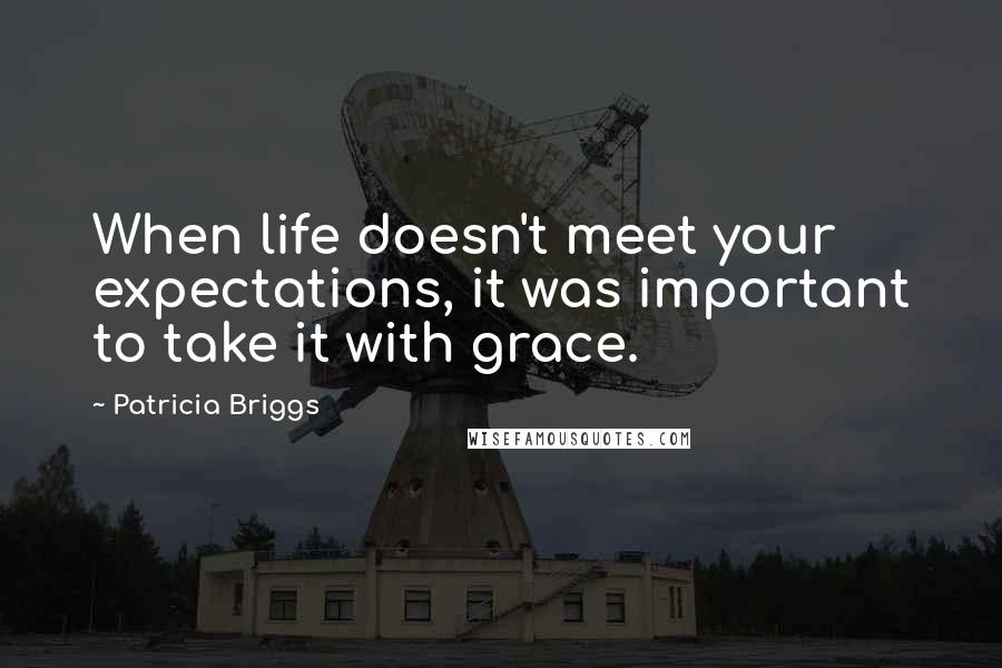 Patricia Briggs Quotes: When life doesn't meet your expectations, it was important to take it with grace.