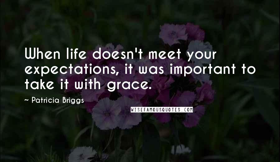 Patricia Briggs Quotes: When life doesn't meet your expectations, it was important to take it with grace.