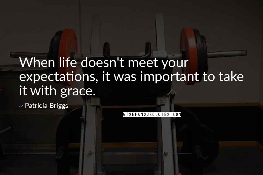 Patricia Briggs Quotes: When life doesn't meet your expectations, it was important to take it with grace.