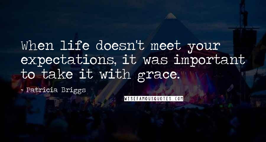 Patricia Briggs Quotes: When life doesn't meet your expectations, it was important to take it with grace.