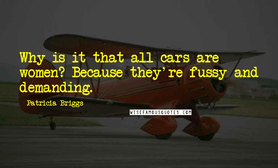 Patricia Briggs Quotes: Why is it that all cars are women? Because they're fussy and demanding.