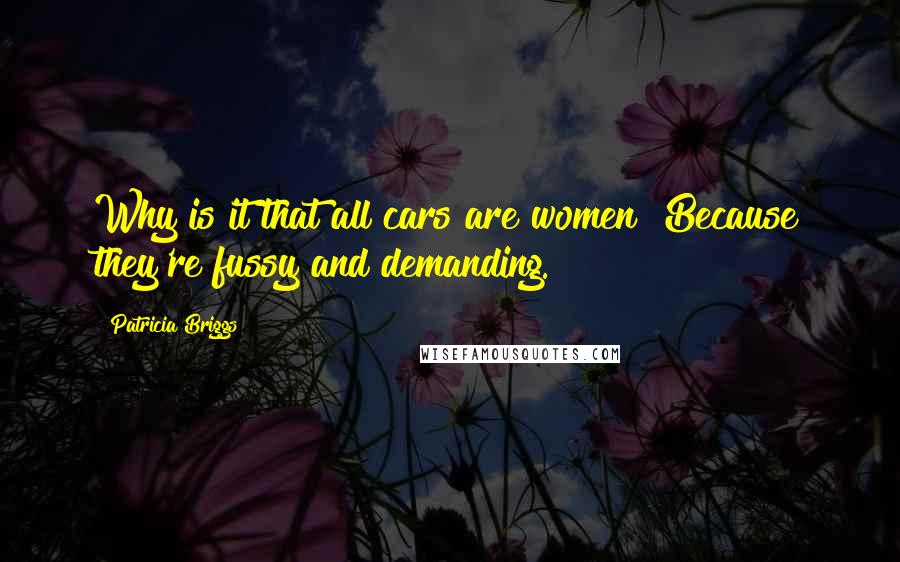 Patricia Briggs Quotes: Why is it that all cars are women? Because they're fussy and demanding.