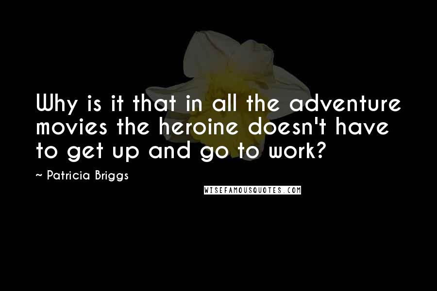 Patricia Briggs Quotes: Why is it that in all the adventure movies the heroine doesn't have to get up and go to work?