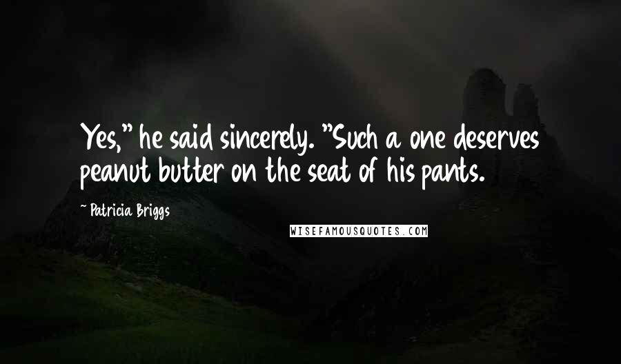 Patricia Briggs Quotes: Yes," he said sincerely. "Such a one deserves peanut butter on the seat of his pants.