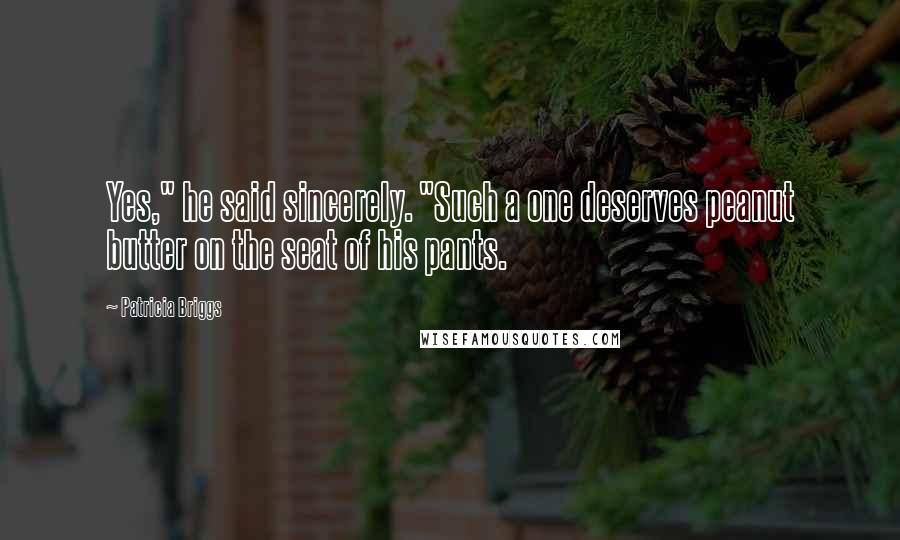 Patricia Briggs Quotes: Yes," he said sincerely. "Such a one deserves peanut butter on the seat of his pants.