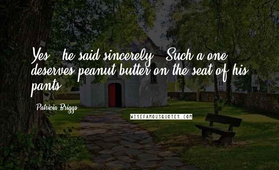 Patricia Briggs Quotes: Yes," he said sincerely. "Such a one deserves peanut butter on the seat of his pants.