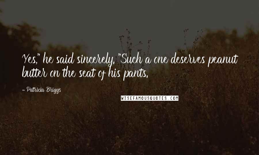 Patricia Briggs Quotes: Yes," he said sincerely. "Such a one deserves peanut butter on the seat of his pants.