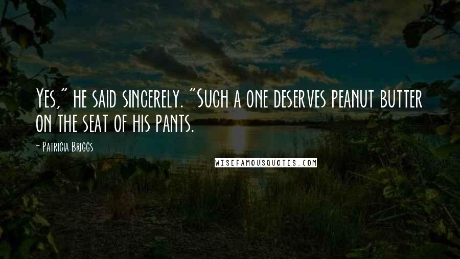 Patricia Briggs Quotes: Yes," he said sincerely. "Such a one deserves peanut butter on the seat of his pants.