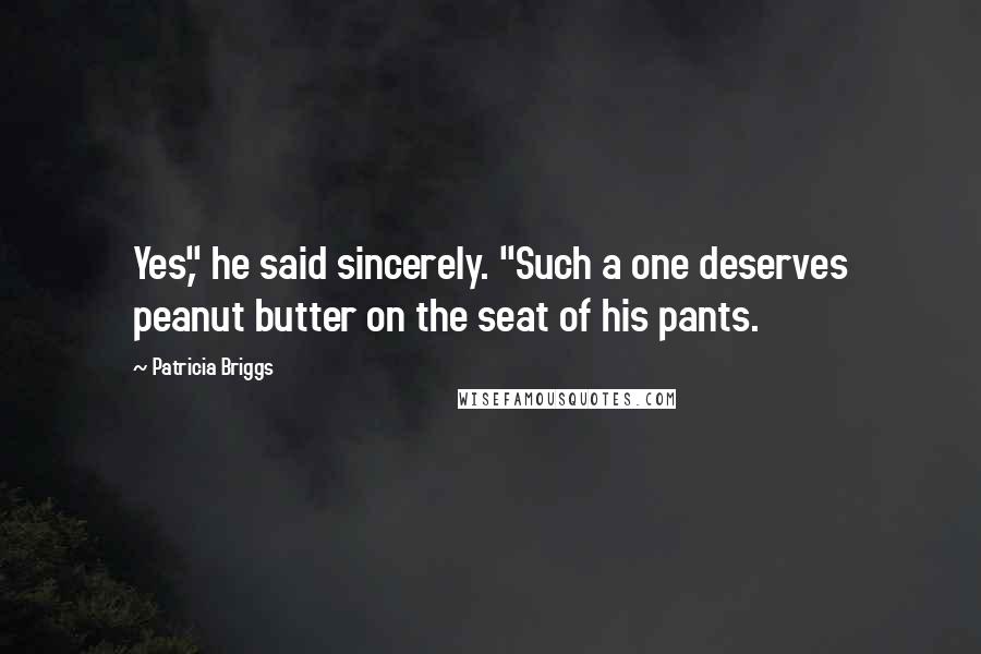 Patricia Briggs Quotes: Yes," he said sincerely. "Such a one deserves peanut butter on the seat of his pants.