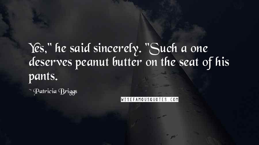 Patricia Briggs Quotes: Yes," he said sincerely. "Such a one deserves peanut butter on the seat of his pants.