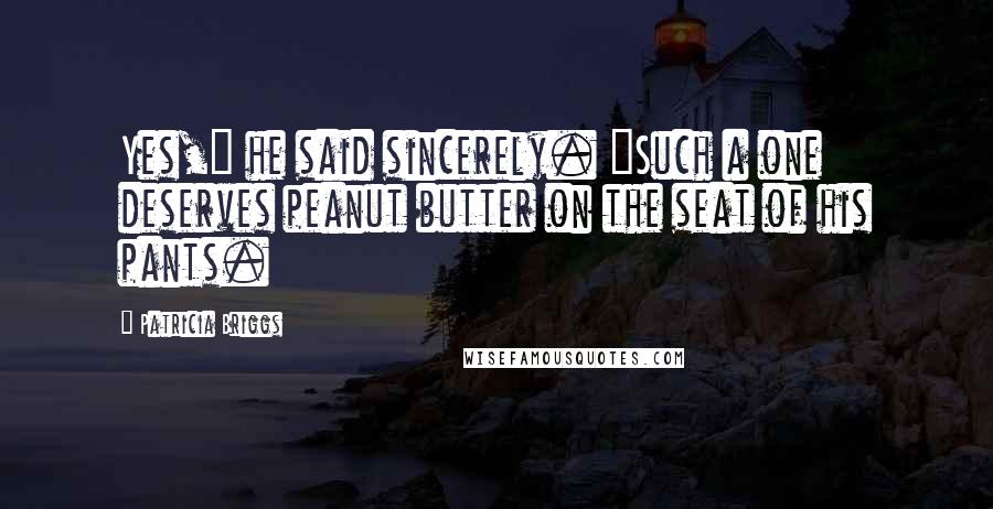 Patricia Briggs Quotes: Yes," he said sincerely. "Such a one deserves peanut butter on the seat of his pants.