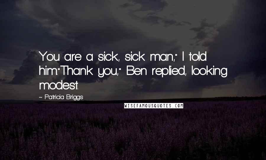 Patricia Briggs Quotes: You are a sick, sick man," I told him."Thank you," Ben replied, looking modest.
