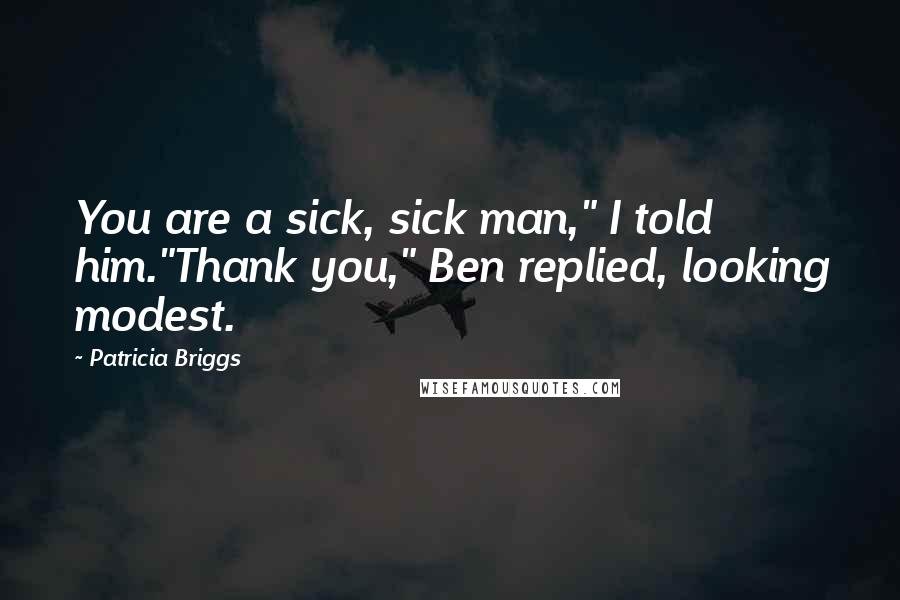 Patricia Briggs Quotes: You are a sick, sick man," I told him."Thank you," Ben replied, looking modest.