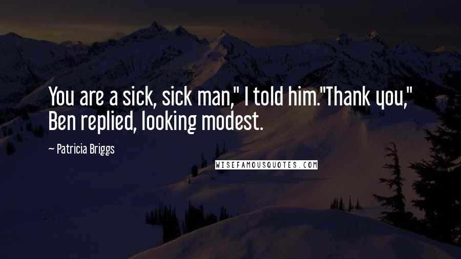 Patricia Briggs Quotes: You are a sick, sick man," I told him."Thank you," Ben replied, looking modest.