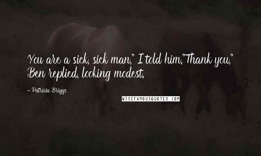 Patricia Briggs Quotes: You are a sick, sick man," I told him."Thank you," Ben replied, looking modest.