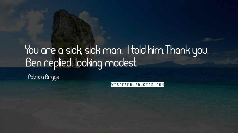 Patricia Briggs Quotes: You are a sick, sick man," I told him."Thank you," Ben replied, looking modest.