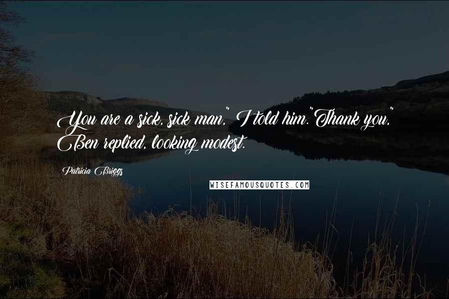 Patricia Briggs Quotes: You are a sick, sick man," I told him."Thank you," Ben replied, looking modest.