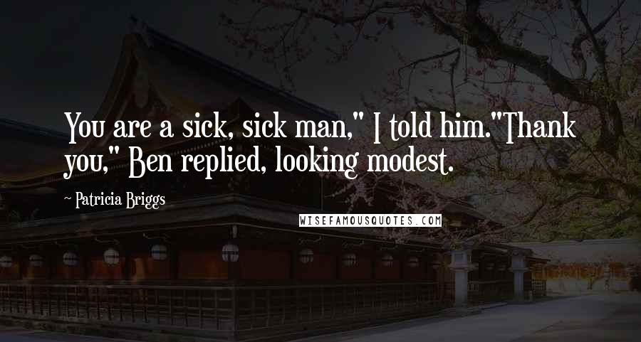 Patricia Briggs Quotes: You are a sick, sick man," I told him."Thank you," Ben replied, looking modest.