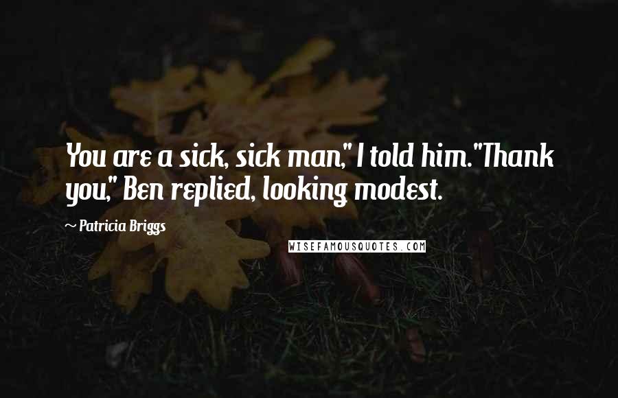 Patricia Briggs Quotes: You are a sick, sick man," I told him."Thank you," Ben replied, looking modest.