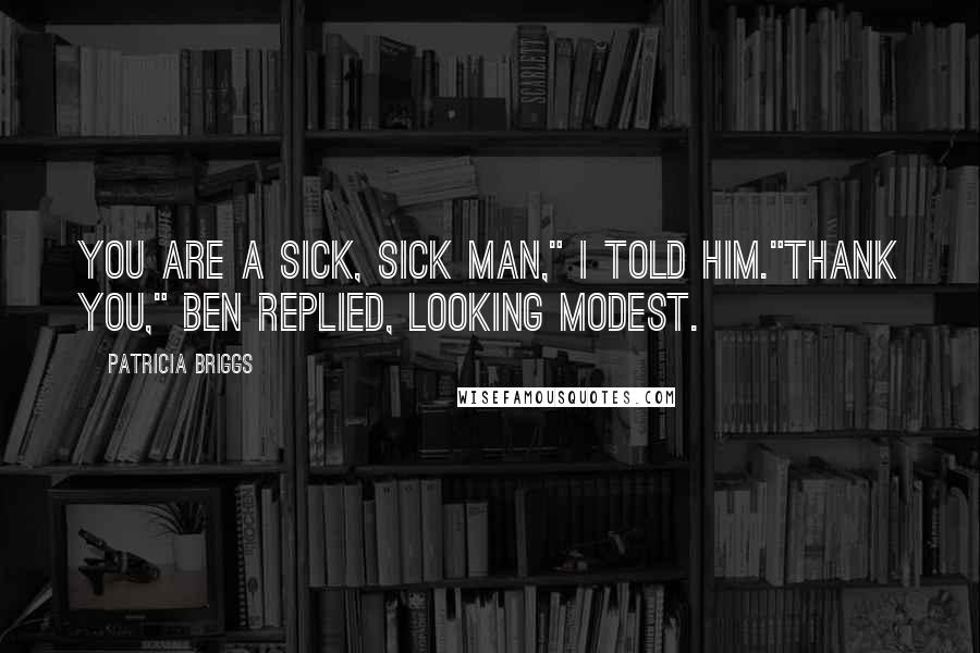 Patricia Briggs Quotes: You are a sick, sick man," I told him."Thank you," Ben replied, looking modest.