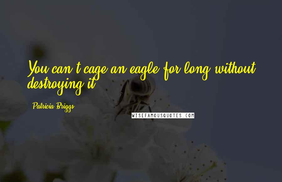 Patricia Briggs Quotes: You can't cage an eagle for long without destroying it.