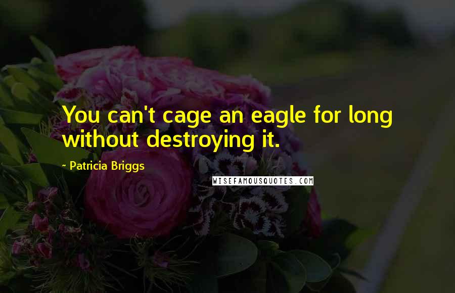 Patricia Briggs Quotes: You can't cage an eagle for long without destroying it.