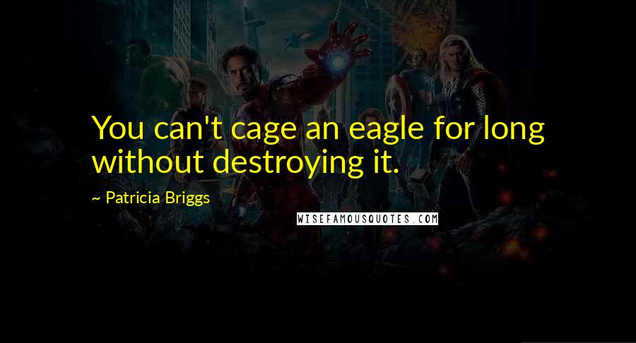 Patricia Briggs Quotes: You can't cage an eagle for long without destroying it.