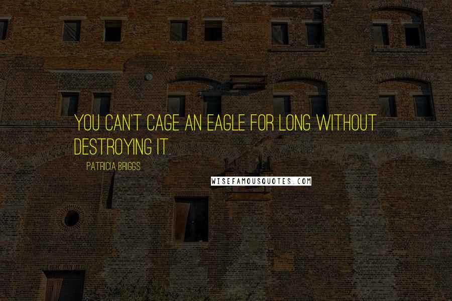 Patricia Briggs Quotes: You can't cage an eagle for long without destroying it.