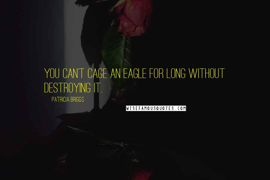 Patricia Briggs Quotes: You can't cage an eagle for long without destroying it.