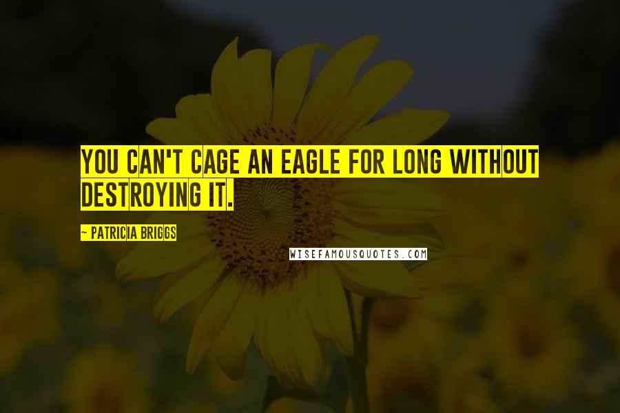 Patricia Briggs Quotes: You can't cage an eagle for long without destroying it.