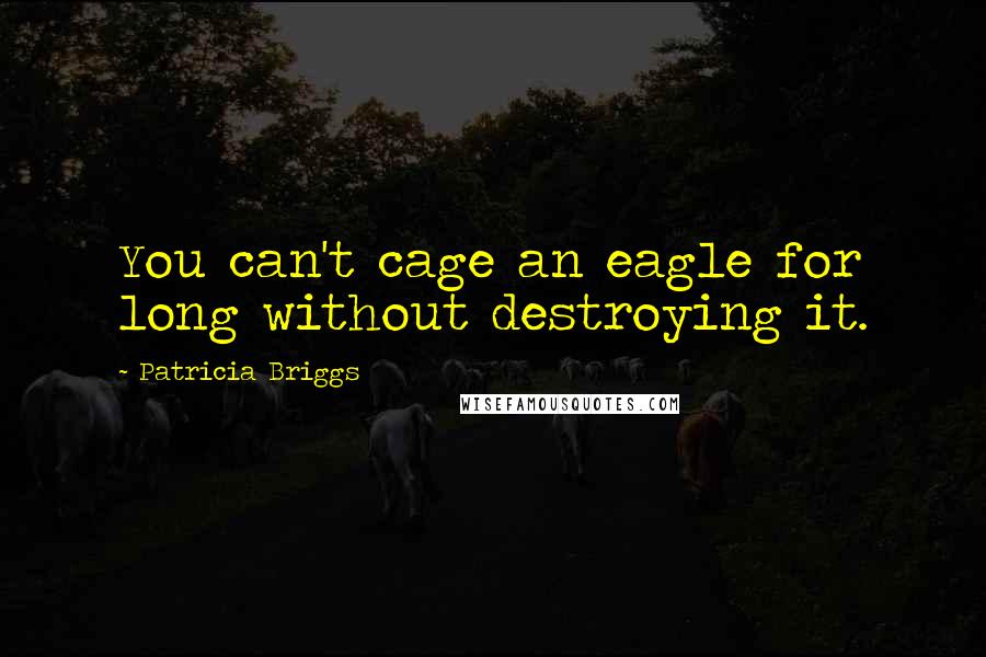 Patricia Briggs Quotes: You can't cage an eagle for long without destroying it.